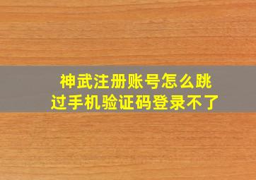 神武注册账号怎么跳过手机验证码登录不了