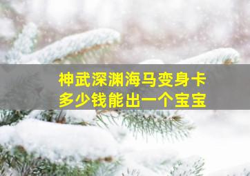 神武深渊海马变身卡多少钱能出一个宝宝