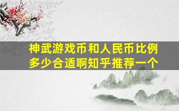 神武游戏币和人民币比例多少合适啊知乎推荐一个