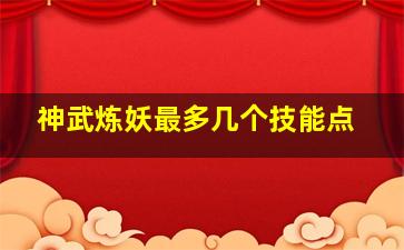 神武炼妖最多几个技能点