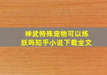 神武特殊宠物可以炼妖吗知乎小说下载全文