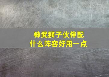 神武狮子伙伴配什么阵容好用一点