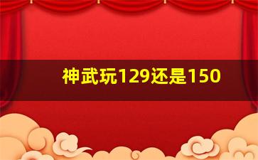 神武玩129还是150