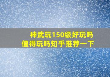 神武玩150级好玩吗值得玩吗知乎推荐一下