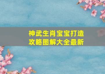 神武生肖宝宝打造攻略图解大全最新