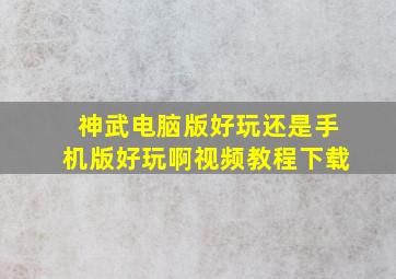 神武电脑版好玩还是手机版好玩啊视频教程下载