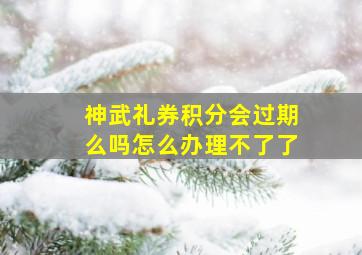 神武礼券积分会过期么吗怎么办理不了了