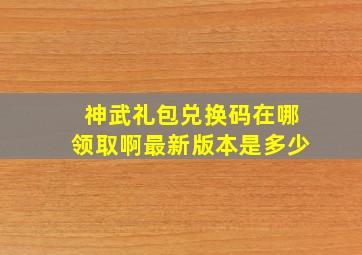 神武礼包兑换码在哪领取啊最新版本是多少