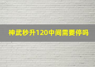 神武秒升120中间需要停吗