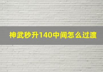 神武秒升140中间怎么过渡