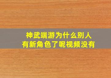 神武端游为什么别人有新角色了呢视频没有