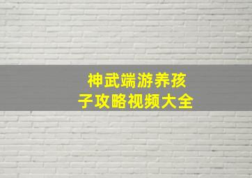 神武端游养孩子攻略视频大全