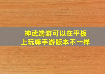 神武端游可以在平板上玩嘛手游版本不一样