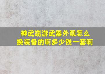 神武端游武器外观怎么换装备的啊多少钱一套啊