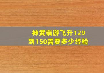 神武端游飞升129到150需要多少经验