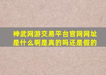 神武网游交易平台官网网址是什么啊是真的吗还是假的