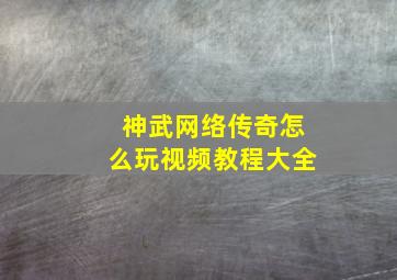 神武网络传奇怎么玩视频教程大全