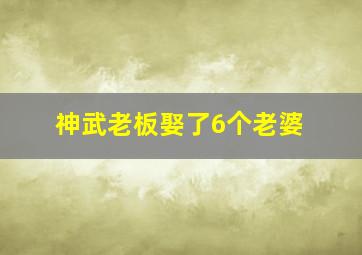 神武老板娶了6个老婆