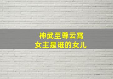 神武至尊云霄女主是谁的女儿