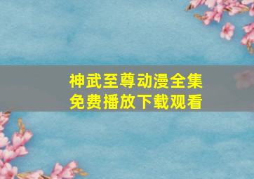 神武至尊动漫全集免费播放下载观看