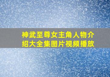 神武至尊女主角人物介绍大全集图片视频播放