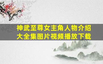 神武至尊女主角人物介绍大全集图片视频播放下载