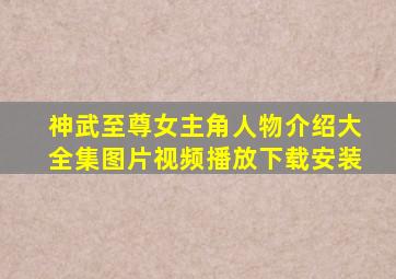 神武至尊女主角人物介绍大全集图片视频播放下载安装