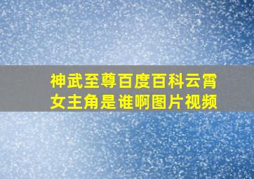 神武至尊百度百科云霄女主角是谁啊图片视频