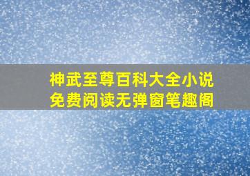 神武至尊百科大全小说免费阅读无弹窗笔趣阁