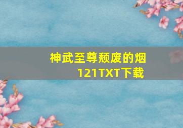 神武至尊颓废的烟121TXT下载