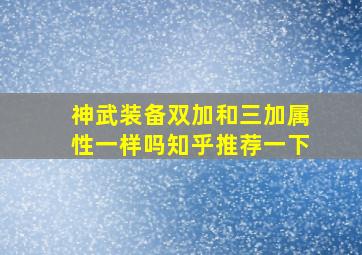 神武装备双加和三加属性一样吗知乎推荐一下