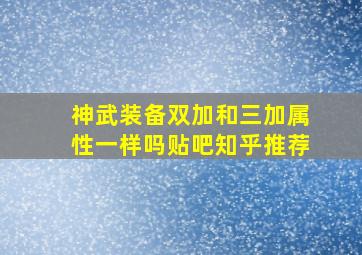 神武装备双加和三加属性一样吗贴吧知乎推荐