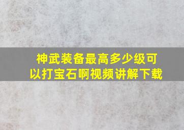 神武装备最高多少级可以打宝石啊视频讲解下载