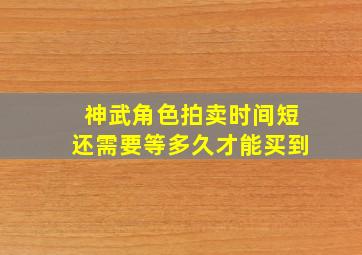 神武角色拍卖时间短还需要等多久才能买到