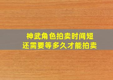 神武角色拍卖时间短还需要等多久才能拍卖