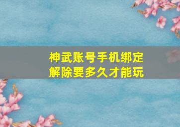 神武账号手机绑定解除要多久才能玩