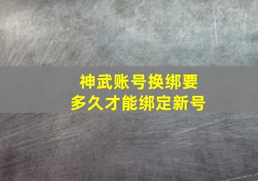 神武账号换绑要多久才能绑定新号