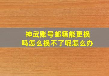 神武账号邮箱能更换吗怎么换不了呢怎么办