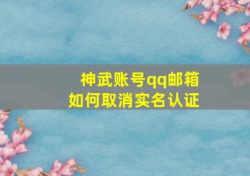 神武账号qq邮箱如何取消实名认证