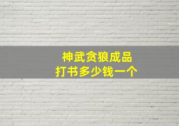 神武贪狼成品打书多少钱一个