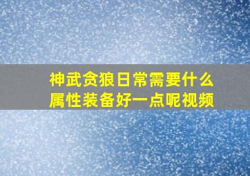 神武贪狼日常需要什么属性装备好一点呢视频