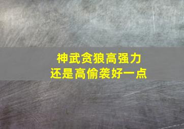 神武贪狼高强力还是高偷袭好一点