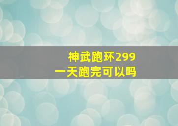 神武跑环299一天跑完可以吗