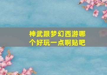 神武跟梦幻西游哪个好玩一点啊贴吧