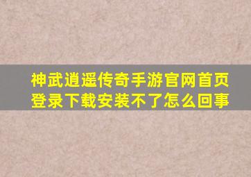 神武逍遥传奇手游官网首页登录下载安装不了怎么回事