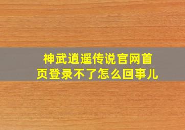 神武逍遥传说官网首页登录不了怎么回事儿