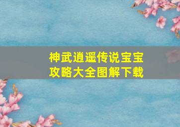 神武逍遥传说宝宝攻略大全图解下载