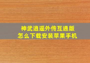 神武逍遥外传互通版怎么下载安装苹果手机