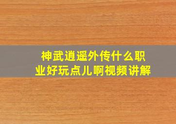 神武逍遥外传什么职业好玩点儿啊视频讲解