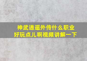 神武逍遥外传什么职业好玩点儿啊视频讲解一下